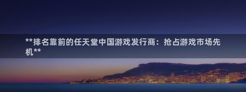 新城平台登录入口官网下载app：**排名靠前的任天堂中国游戏发行商：抢占游戏市场先
机**