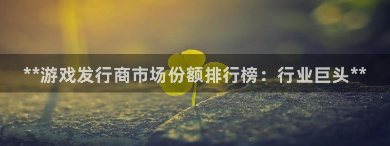 新城平台官网注册账号：**游戏发行商市场份额排行榜：行业巨头**