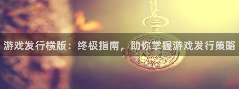 新城平台登录入口：游戏发行横版：终极指南，助你掌握游戏发行策略