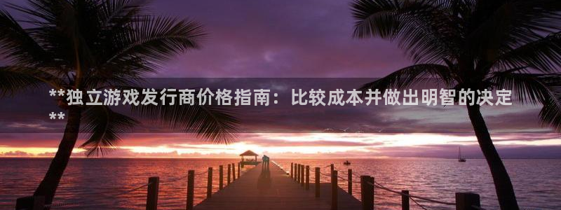 新城平台登录入口官网网址：**独立游戏发行商价格指南：比较成本并做出明智的决定
**