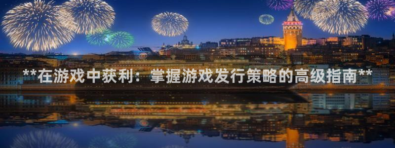 新城平台代理电话：**在游戏中获利：掌握游戏发行策略的高级指南**